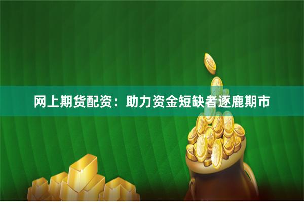 网上期货配资：助力资金短缺者逐鹿期市