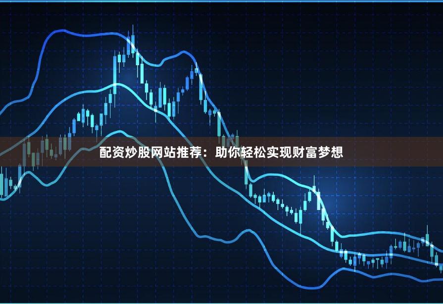 配资炒股网站推荐：助你轻松实现财富梦想