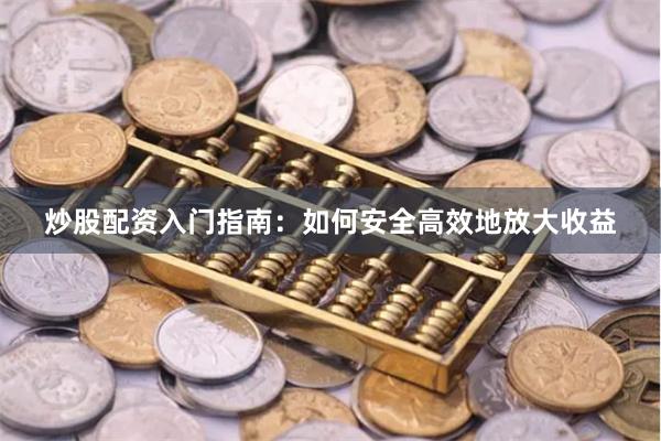 炒股配资入门指南：如何安全高效地放大收益