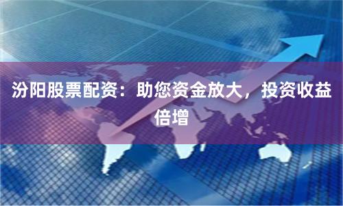 汾阳股票配资：助您资金放大，投资收益倍增