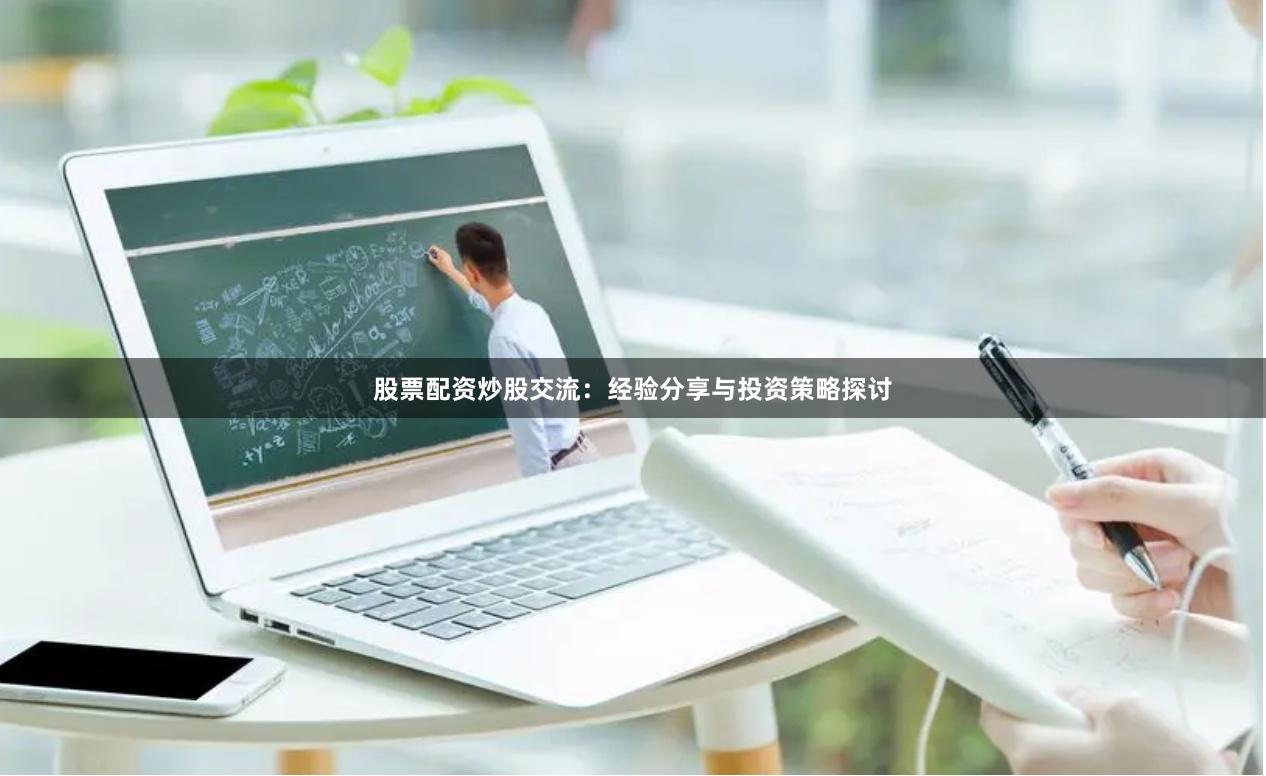 股票配资炒股交流：经验分享与投资策略探讨
