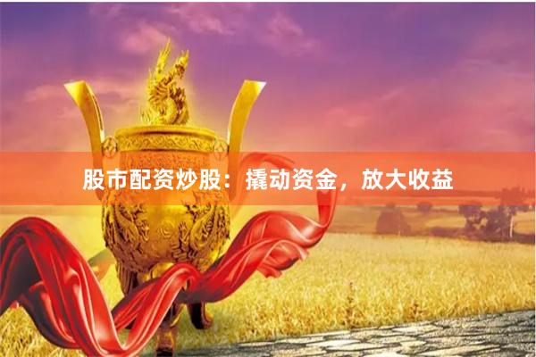 股市配资炒股：撬动资金，放大收益