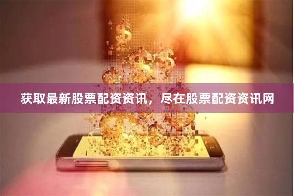 获取最新股票配资资讯，尽在股票配资资讯网