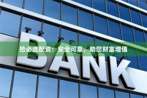 拾必选配资：安全可靠，助您财富增值