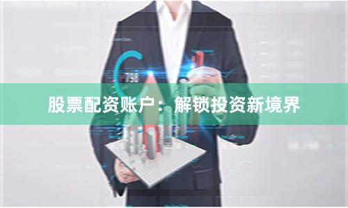 股票配资账户：解锁投资新境界