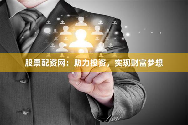 股票配资网：助力投资，实现财富梦想