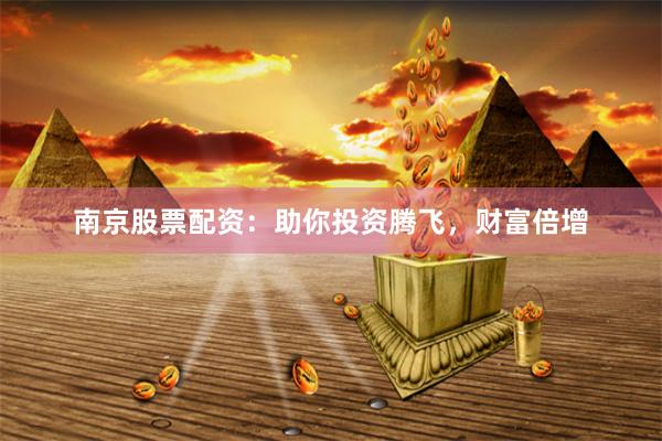 南京股票配资：助你投资腾飞，财富倍增