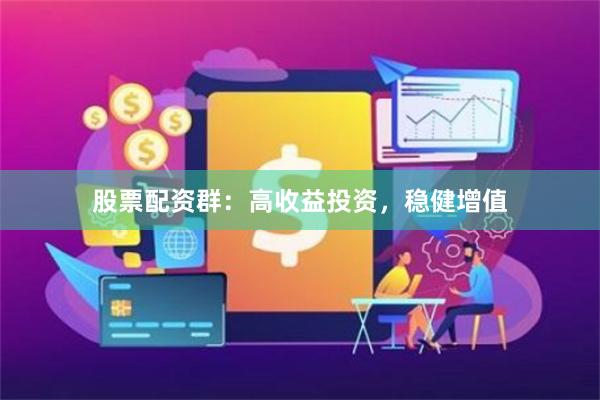 股票配资群：高收益投资，稳健增值