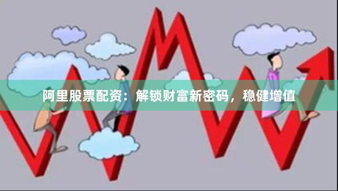 阿里股票配资：解锁财富新密码，稳健增值