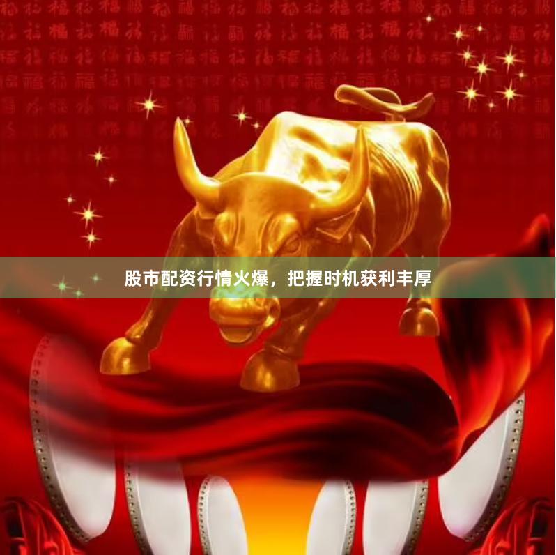 股市配资行情火爆，把握时机获利丰厚
