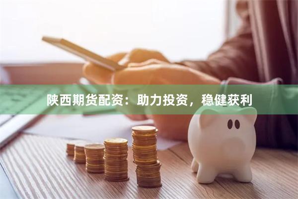 陕西期货配资：助力投资，稳健获利