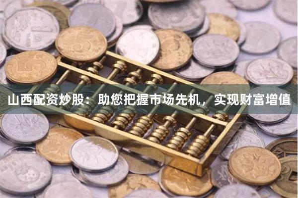 山西配资炒股：助您把握市场先机，实现财富增值