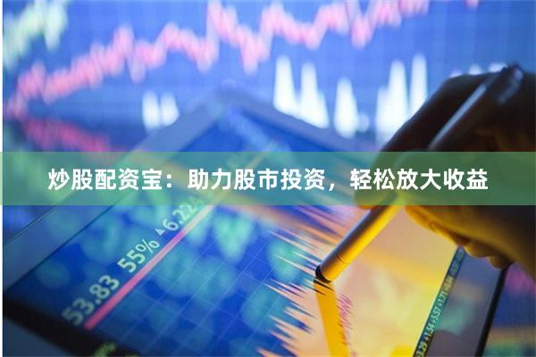 炒股配资宝：助力股市投资，轻松放大收益
