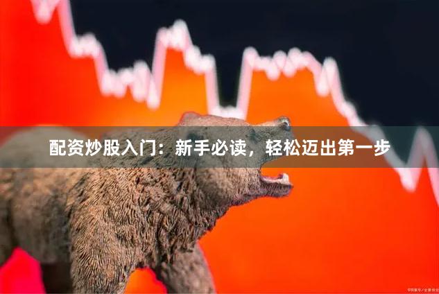 配资炒股入门：新手必读，轻松迈出第一步