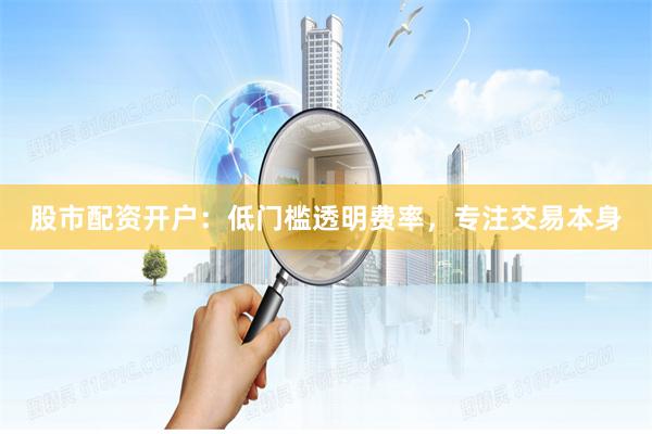 股市配资开户：低门槛透明费率，专注交易本身
