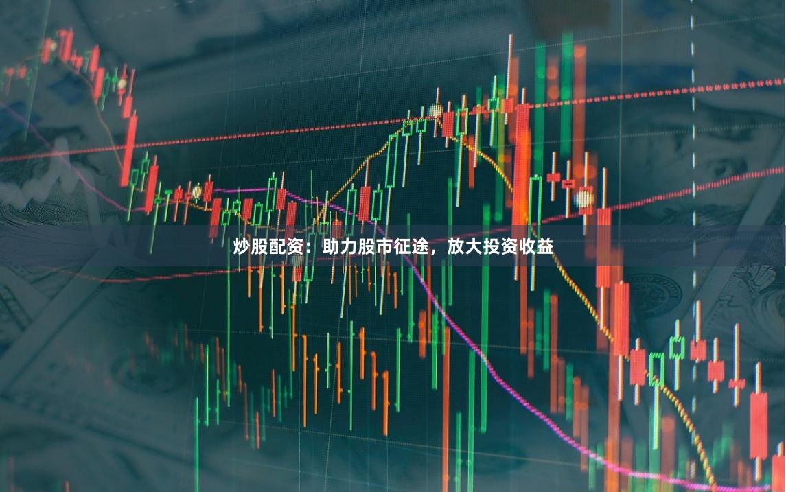 炒股配资：助力股市征途，放大投资收益