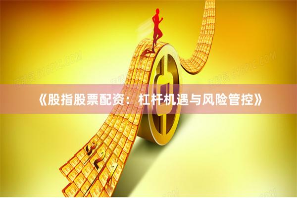 《股指股票配资：杠杆机遇与风险管控》