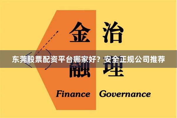 东莞股票配资平台哪家好？安全正规公司推荐