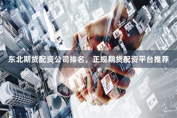 东北期货配资公司排名，正规期货配资平台推荐