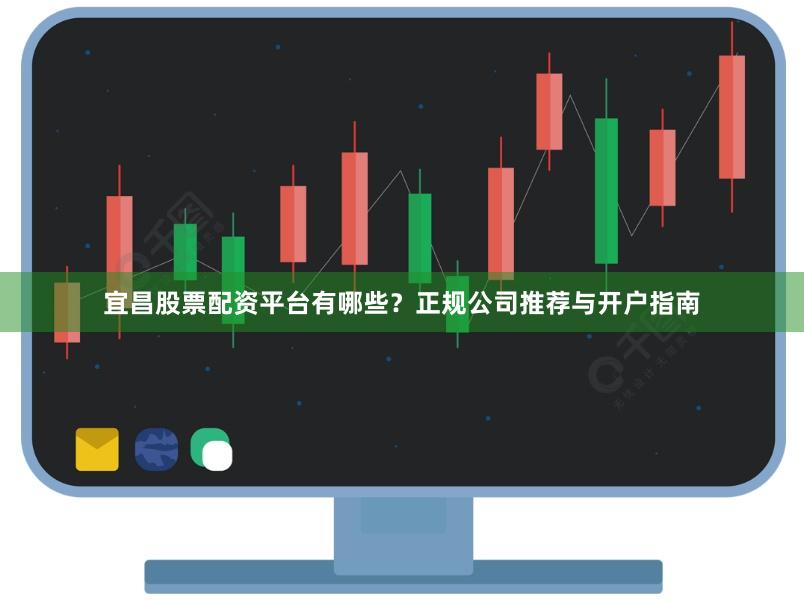 宜昌股票配资平台有哪些？正规公司推荐与开户指南