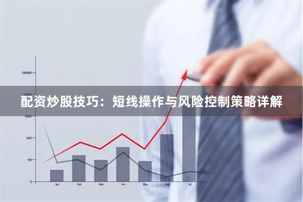 配资炒股技巧：短线操作与风险控制策略详解