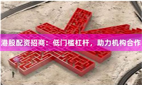 港股配资招商：低门槛杠杆，助力机构合作