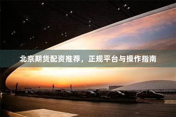 北京期货配资推荐，正规平台与操作指南