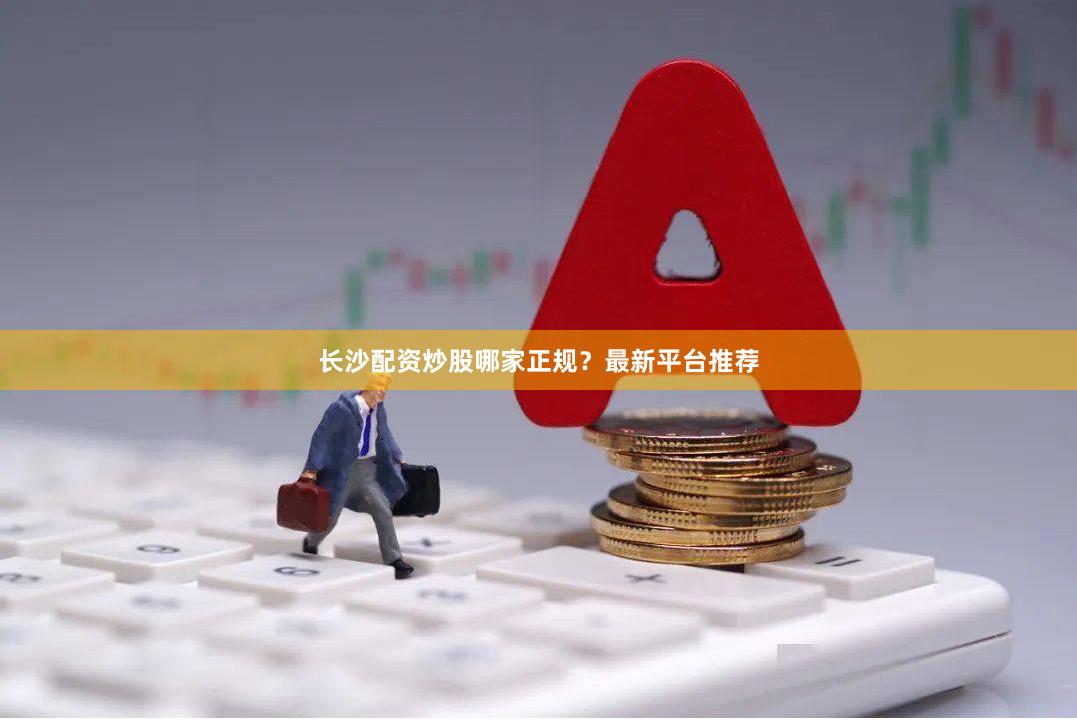 长沙配资炒股哪家正规？最新平台推荐