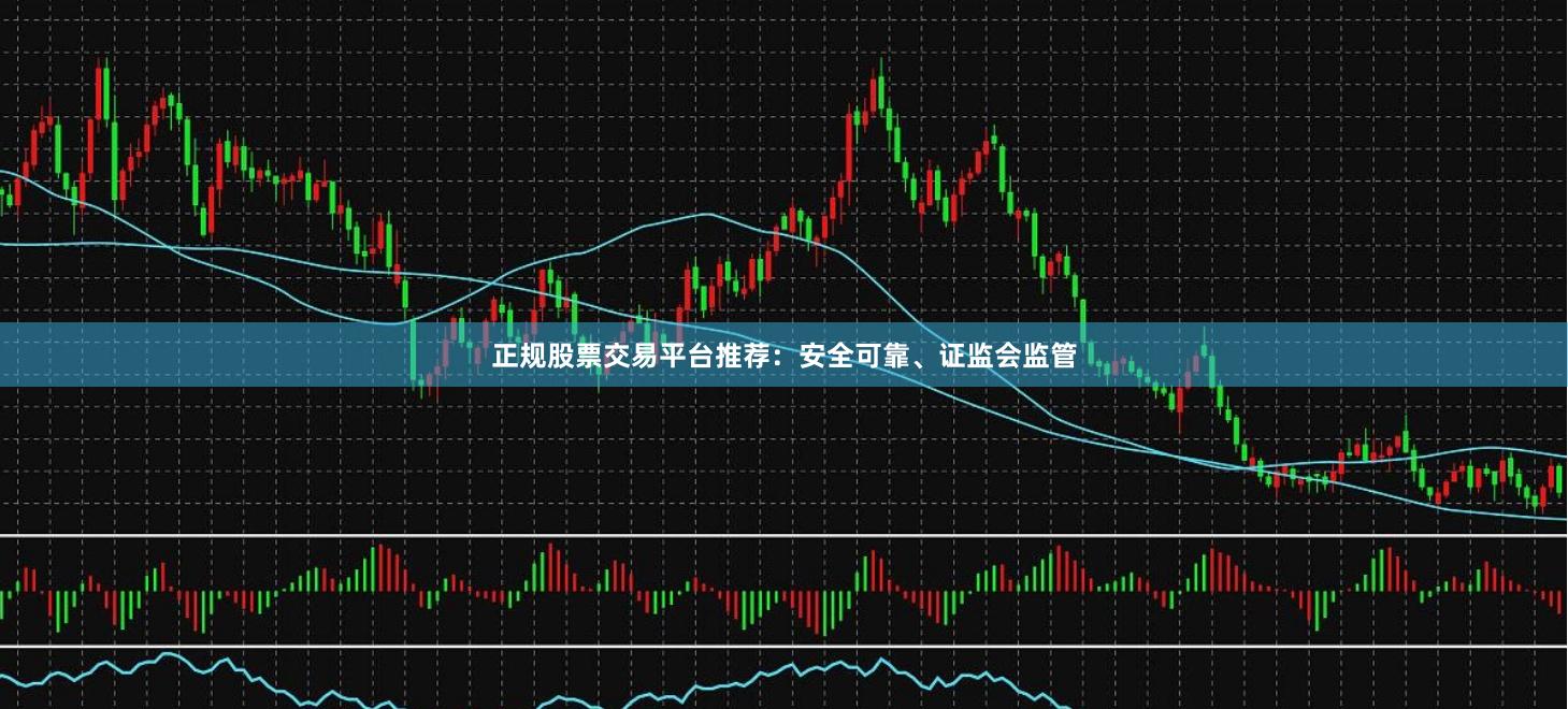 正规股票交易平台推荐：安全可靠、证监会监管