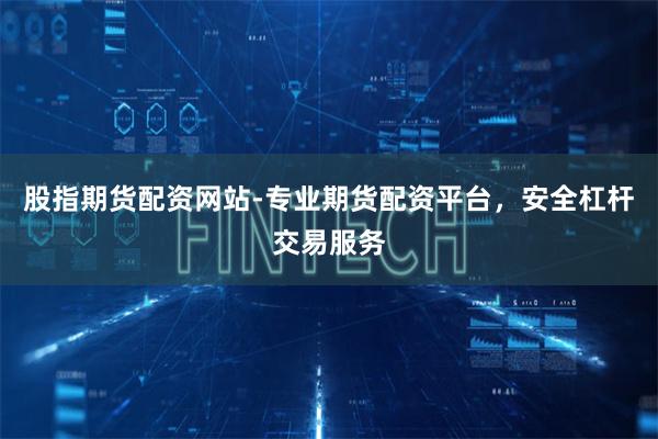 股指期货配资网站-专业期货配资平台，安全杠杆交易服务