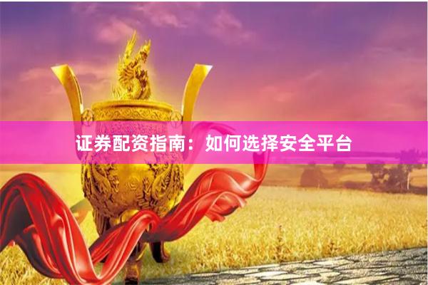 证券配资指南：如何选择安全平台