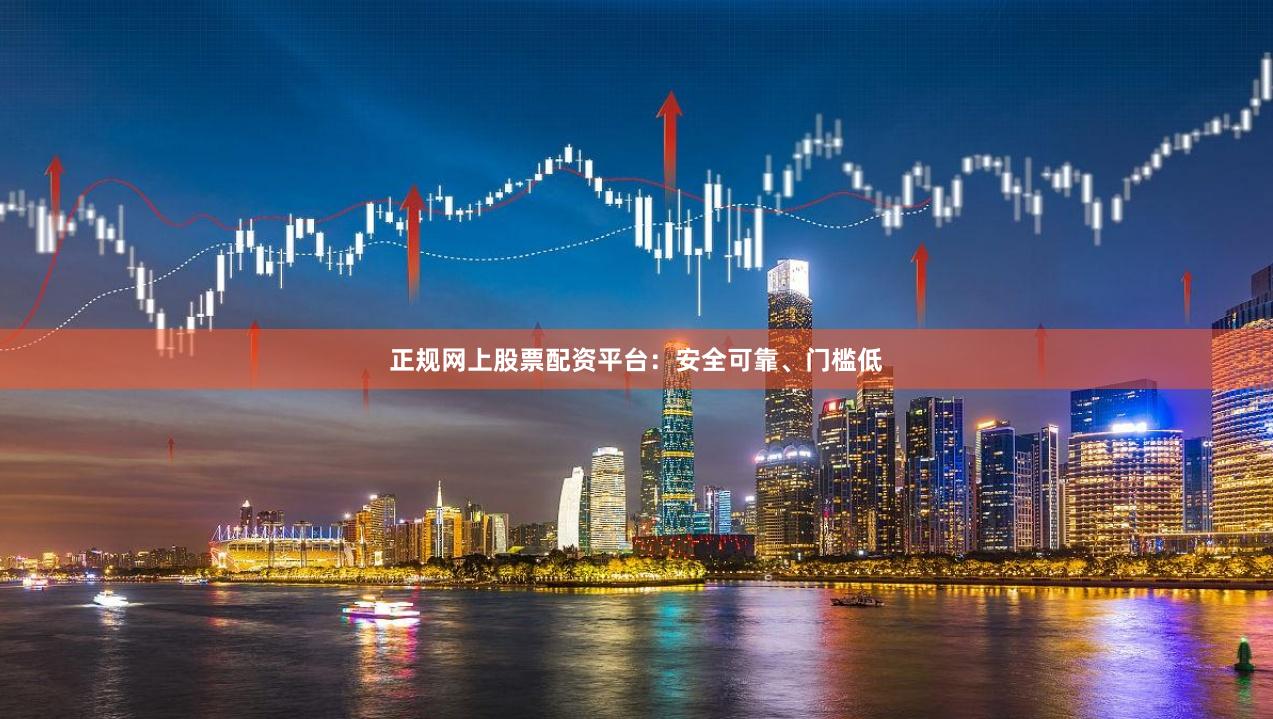正规网上股票配资平台：安全可靠、门槛低